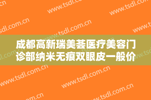 成都高新瑞美荟医疗美容门诊部纳米无痕双眼皮一般价位是多少钱?贵不贵?