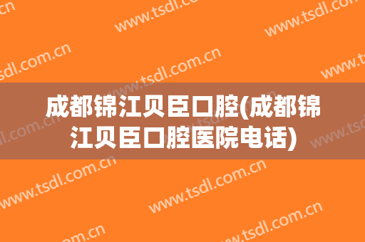 成都锦江贝臣口腔(成都锦江贝臣口腔医院电话)