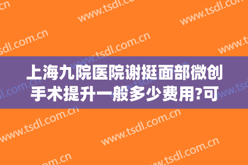 上海九院医院谢挺面部微创手术提升一般多少费用?可靠吗?(上海九院面瘫手术费用)