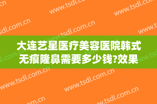 大连艺星医疗美容医院韩式无痕隆鼻需要多少钱?效果怎么样?(艺星整形医院价格表)