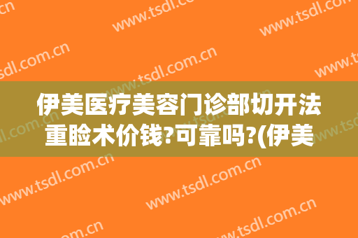 伊美医疗美容门诊部切开法重睑术价钱?可靠吗?(伊美达医疗美容整形)