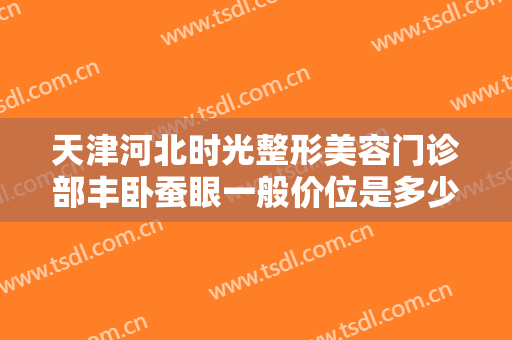 天津河北时光整形美容门诊部丰卧蚕眼一般价位是多少?需要多久恢复?