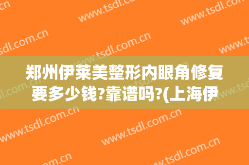 郑州伊莱美整形内眼角修复要多少钱?靠谱吗?(上海伊莱美整形怎么样)
