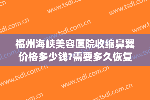 福州海峡美容医院收缩鼻翼价格多少钱?需要多久恢复?(鼻翼收缩一般多少钱)