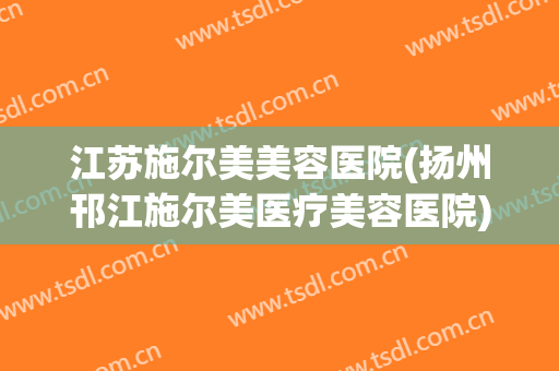 江苏施尔美美容医院(扬州邗江施尔美医疗美容医院)