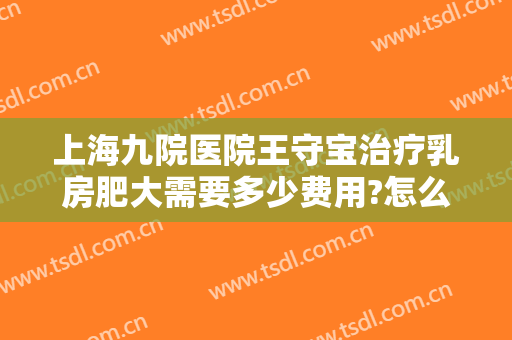 上海九院医院王守宝治疗乳房肥大需要多少费用?怎么样?