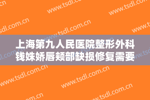 上海第九人民医院整形外科钱姝娇唇颊部缺损修复需要多少费用?需要多久恢复?