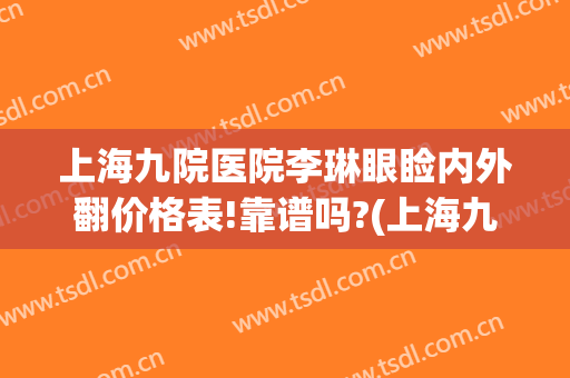 上海九院医院李琳眼睑内外翻价格表!靠谱吗?(上海九院眼睑下垂)