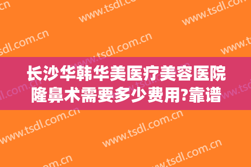 长沙华韩华美医疗美容医院隆鼻术需要多少费用?靠谱吗?(长沙华韩华美整形医院怎么样)