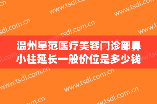 温州星范医疗美容门诊部鼻小柱延长一般价位是多少钱?效果怎么样?(温州星范整形医院电话)