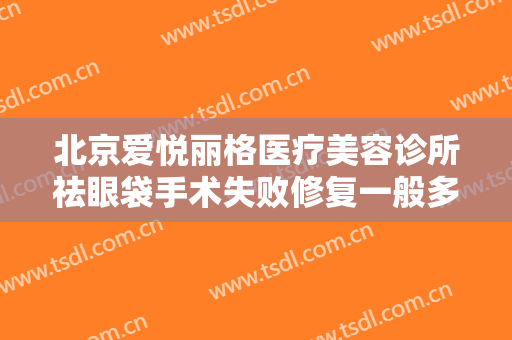 北京爱悦丽格医疗美容诊所祛眼袋手术失败修复一般多少钱?需要多久恢复?