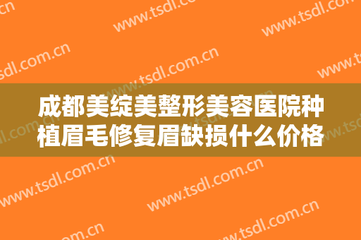 成都美绽美整形美容医院种植眉毛修复眉缺损什么价格?需要多久恢复?