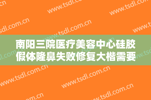 南阳三院医疗美容中心硅胶假体隆鼻失败修复大楷需要多少钱?好不好?