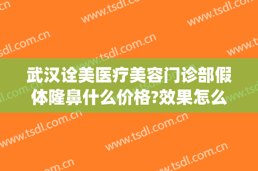武汉诠美医疗美容门诊部假体隆鼻什么价格?效果怎么样?(武汉诠美整形美容医院怎么样)