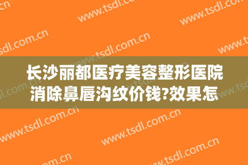 长沙丽都医疗美容整形医院消除鼻唇沟纹价钱?效果怎么样?(长沙丽都整形医院是正规医院吗)