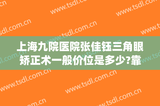 上海九院医院张佳钰三角眼矫正术一般价位是多少?靠谱吗?(上海第九人民医院眼部整形)
