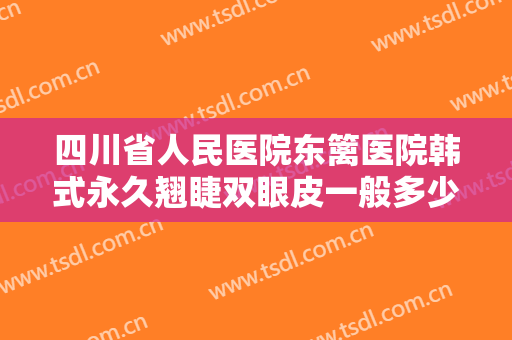 四川省人民医院东篱医院韩式永久翘睫双眼皮一般多少钱?多长时间恢复?