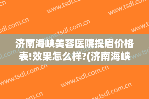济南海峡美容医院提眉价格表!效果怎么样?(济南海峡双眼皮做得怎么样)