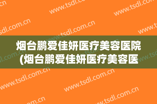 烟台鹏爱佳妍医疗美容医院(烟台鹏爱佳妍医疗美容医院怎么样)
