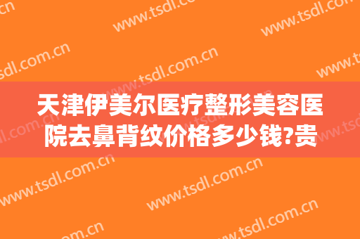 天津伊美尔医疗整形美容医院去鼻背纹价格多少钱?贵不贵?(伊美尔隆鼻多少钱)