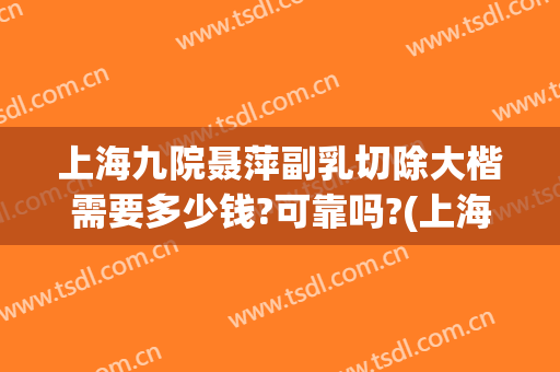 上海九院聂萍副乳切除大楷需要多少钱?可靠吗?(上海九院副乳手术费用)