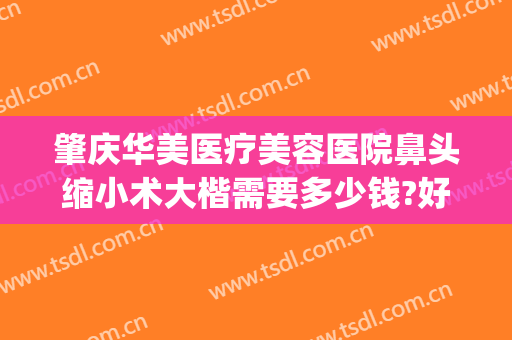 肇庆华美医疗美容医院鼻头缩小术大楷需要多少钱?好不好?(肇庆华美整形美容医院地址)