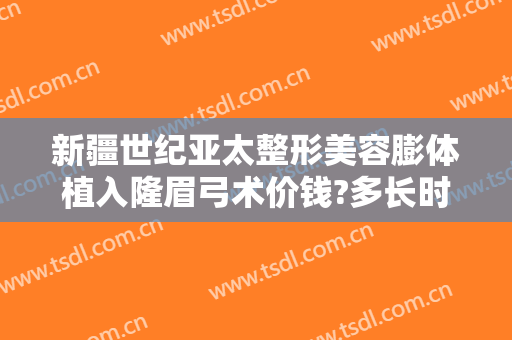 新疆世纪亚太整形美容膨体植入隆眉弓术价钱?多长时间恢复?