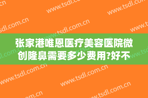 张家港唯恩医疗美容医院微创隆鼻需要多少费用?好不好?(张家港正规的整形医院)