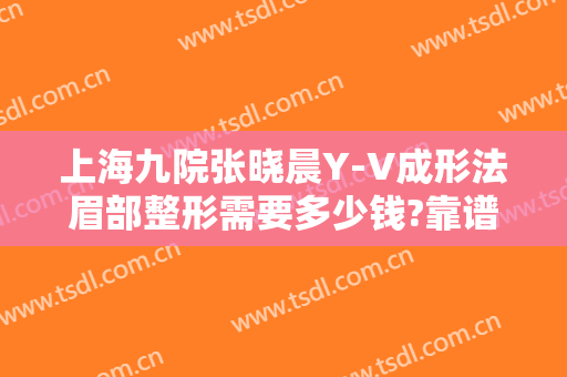 上海九院张晓晨Y-V成形法眉部整形需要多少钱?靠谱吗?