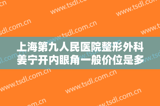 上海第九人民医院整形外科姜宁开内眼角一般价位是多少费用?多长时间恢复?