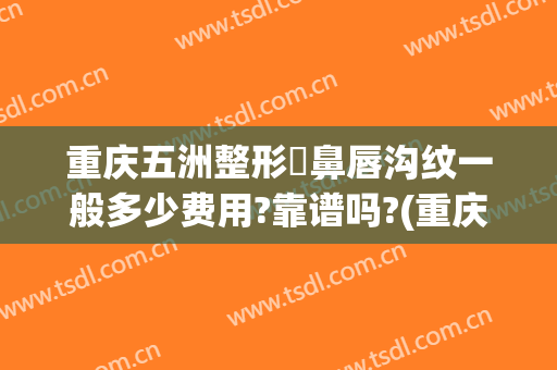 重庆五洲整形袪鼻唇沟纹一般多少费用?靠谱吗?(重庆五洲整形正规吗)