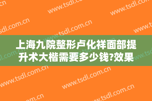 上海九院整形卢化祥面部提升术大楷需要多少钱?效果怎么样?