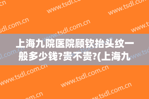 上海九院医院顾钦抬头纹一般多少钱?贵不贵?(上海九院抬头纹手术)