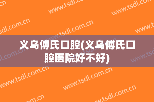义乌傅氏口腔(义乌傅氏口腔医院好不好)