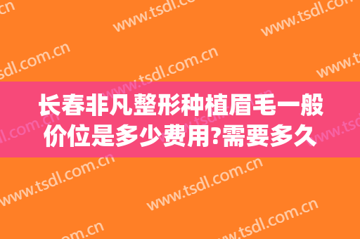 长春非凡整形种植眉毛一般价位是多少费用?需要多久恢复?(长春种植眉毛哪家好)