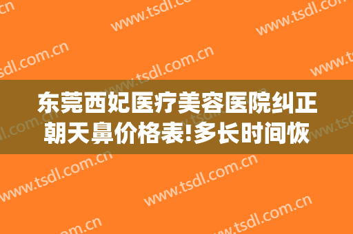 东莞西妃医疗美容医院纠正朝天鼻价格表!多长时间恢复?(东莞西妃医疗美容可靠吗)