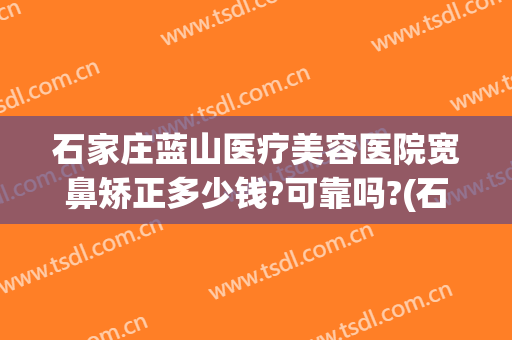 石家庄蓝山医疗美容医院宽鼻矫正多少钱?可靠吗?(石家庄蓝山医疗美容医院正规吗)