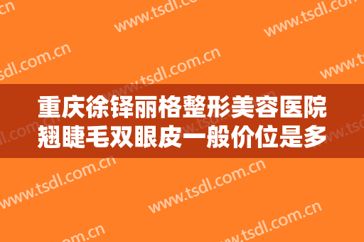 重庆徐铎丽格整形美容医院翘睫毛双眼皮一般价位是多少?好不好?