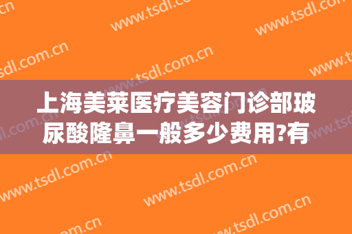上海美莱医疗美容门诊部玻尿酸隆鼻一般多少费用?有哪些优势?(美莱医学整形医院)