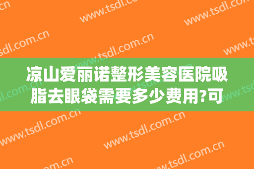 凉山爱丽诺整形美容医院吸脂去眼袋需要多少费用?可靠吗?(割双眼皮去脂多少钱)