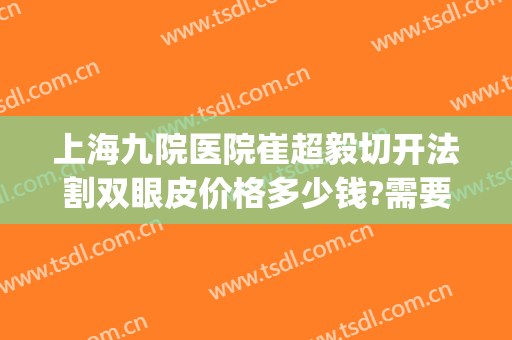 上海九院医院崔超毅切开法割双眼皮价格多少钱?需要多久恢复?(上海第九人民医院割双眼皮)