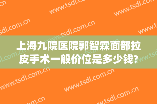 上海九院医院郭智霖面部拉皮手术一般价位是多少钱?多长时间恢复?(上海九院面部拉皮价格)