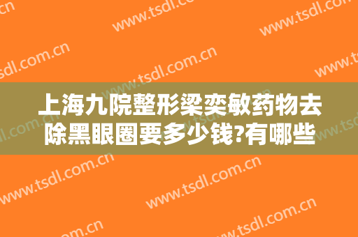 上海九院整形梁奕敏药物去除黑眼圈要多少钱?有哪些优势?