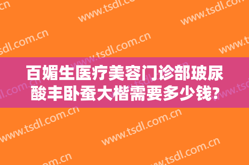 百媚生医疗美容门诊部玻尿酸丰卧蚕大楷需要多少钱?有哪些优势?