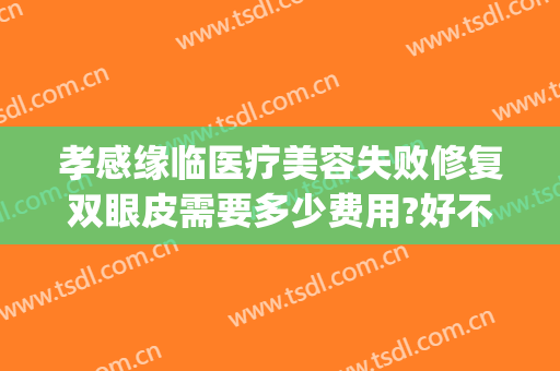孝感缘临医疗美容失败修复双眼皮需要多少费用?好不好?(孝感割双眼皮)