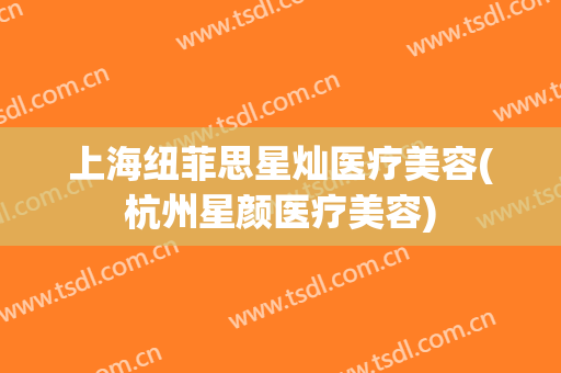 上海纽菲思星灿医疗美容(杭州星颜医疗美容)
