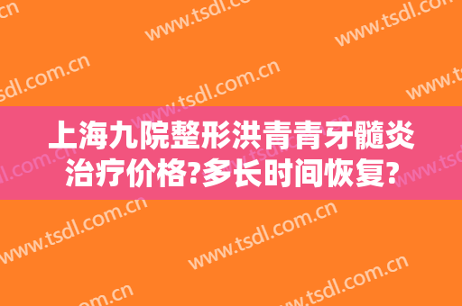 上海九院整形洪青青牙髓炎治疗价格?多长时间恢复?