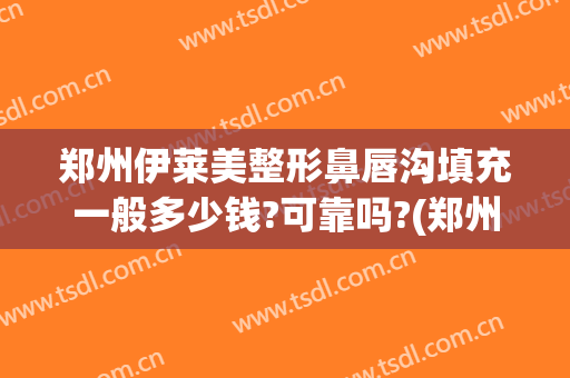 郑州伊莱美整形鼻唇沟填充一般多少钱?可靠吗?(郑州伊莱美整形医院)