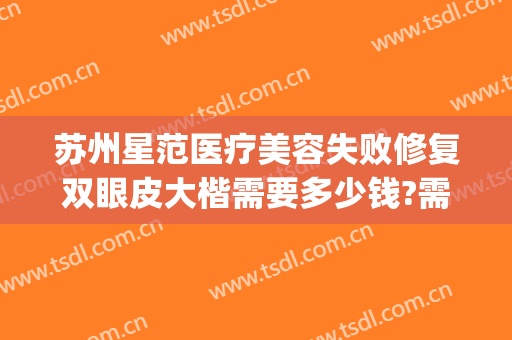 苏州星范医疗美容失败修复双眼皮大楷需要多少钱?需要多久恢复?(苏州星范医美怎么样)