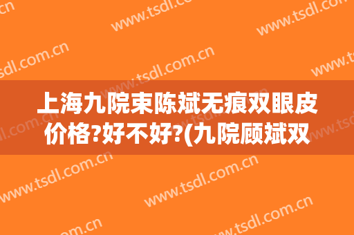 上海九院束陈斌无痕双眼皮价格?好不好?(九院顾斌双眼皮)